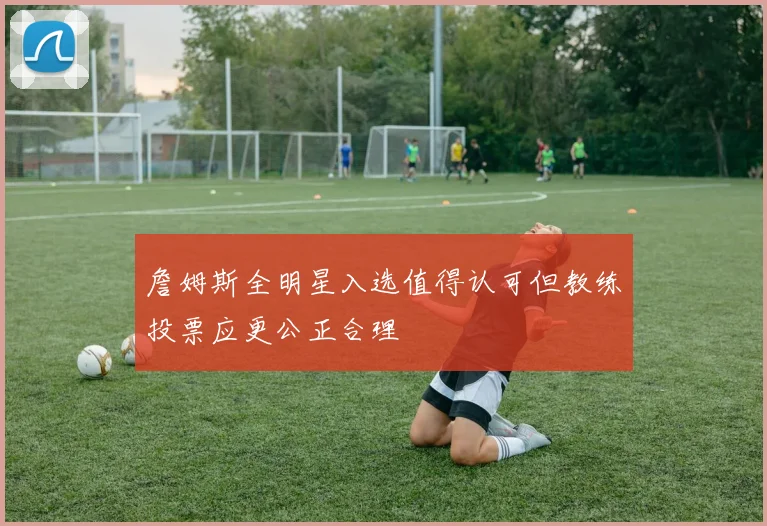 詹姆斯全明星入选值得认可但教练投票应更公正合理