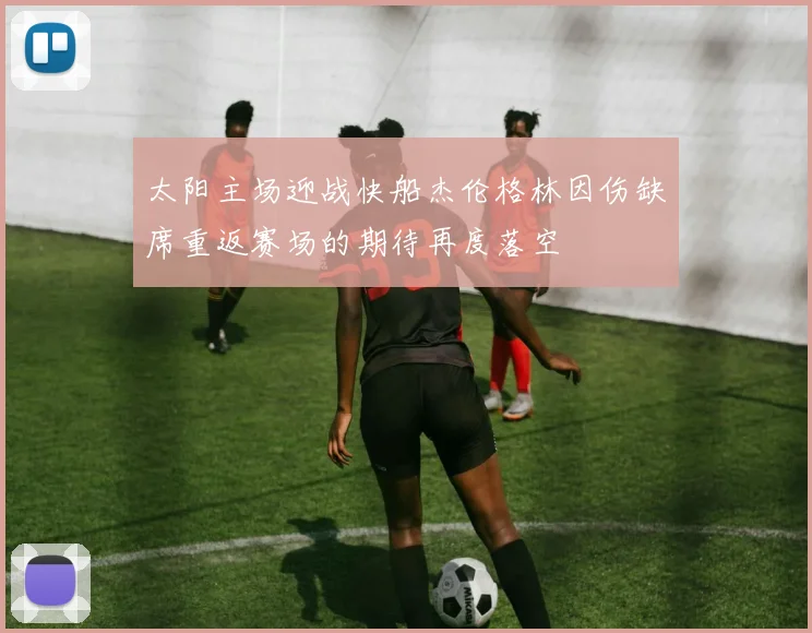 太阳主场迎战快船杰伦格林因伤缺席重返赛场的期待再度落空