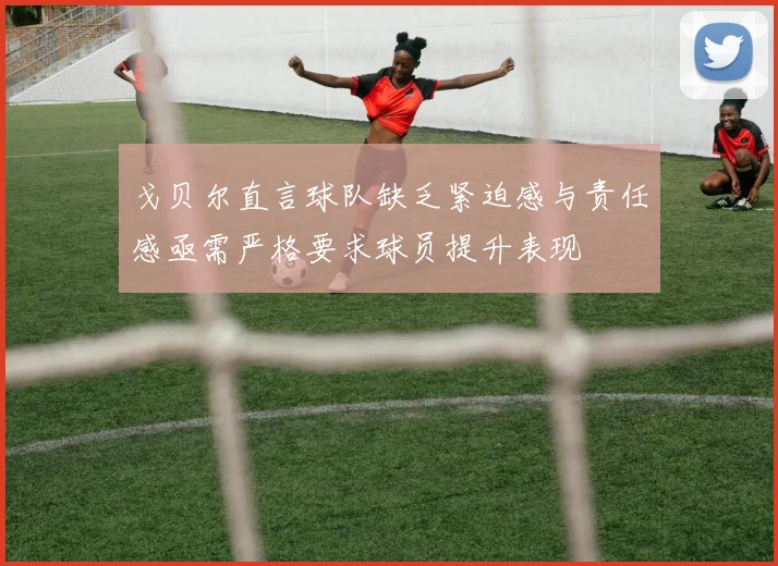戈贝尔直言球队缺乏紧迫感与责任感亟需严格要求球员提升表现