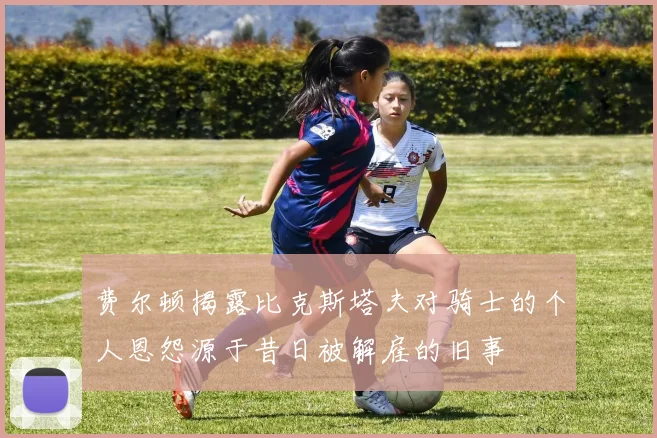 费尔顿揭露比克斯塔夫对骑士的个人恩怨源于昔日被解雇的旧事
