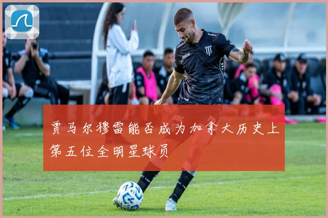 贾马尔穆雷能否成为加拿大历史上第五位全明星球员
