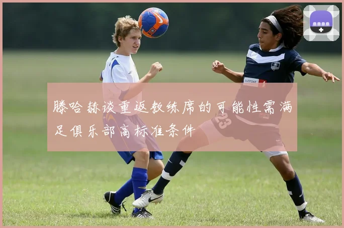 滕哈赫谈重返教练席的可能性需满足俱乐部高标准条件