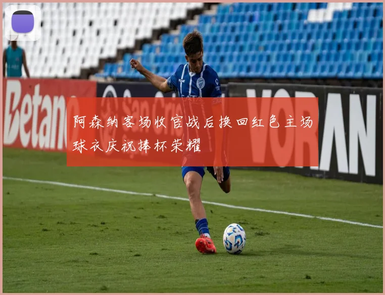 阿森纳客场收官战后换回红色主场球衣庆祝捧杯荣耀