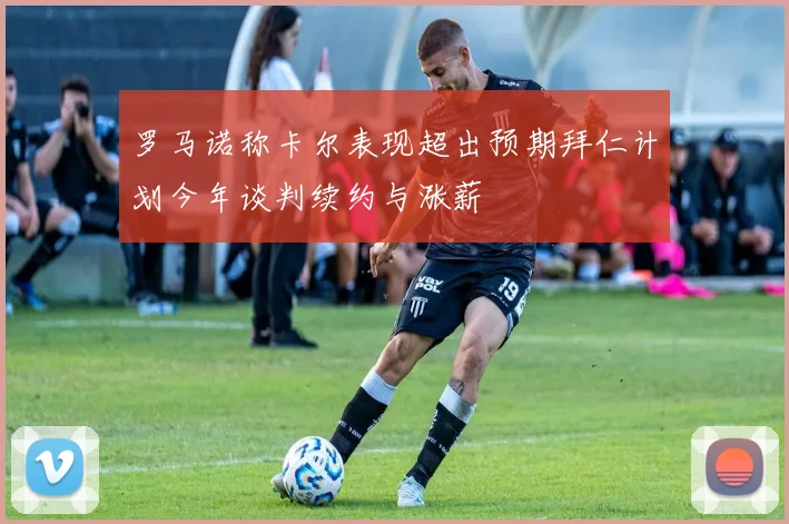 罗马诺称卡尔表现超出预期拜仁计划今年谈判续约与涨薪