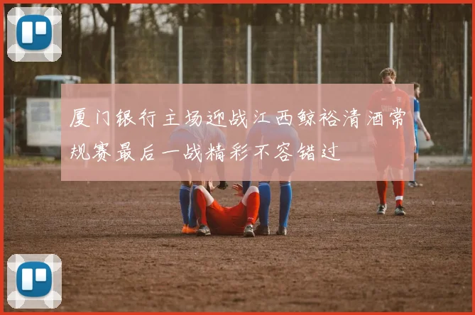厦门银行主场迎战江西鲸裕清酒常规赛最后一战精彩不容错过