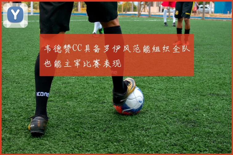 韦德赞CC具备罗伊风范能组织全队也能主宰比赛表现
