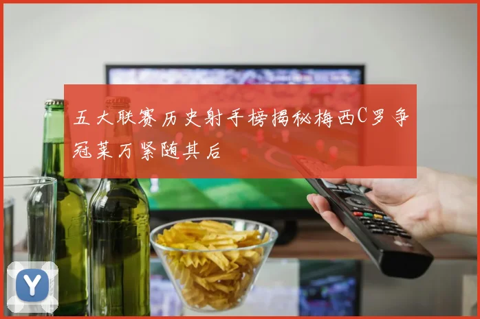 五大联赛历史射手榜揭秘梅西C罗争冠莱万紧随其后