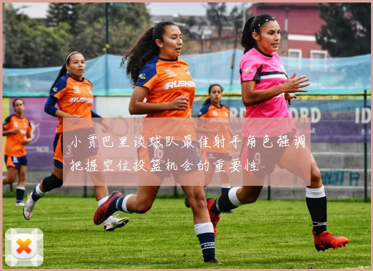 小贾巴里谈球队最佳射手角色强调把握空位投篮机会的重要性
