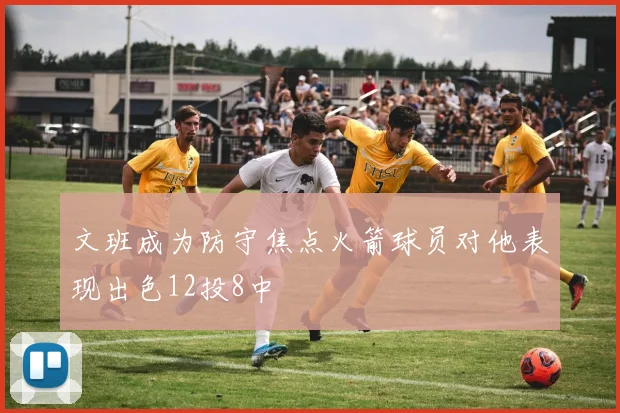 文班成为防守焦点火箭球员对他表现出色12投8中