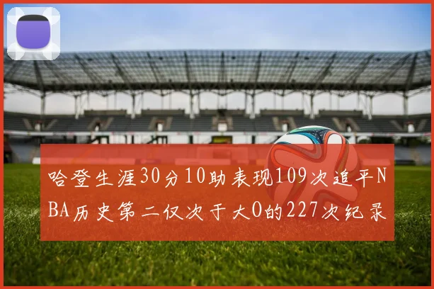 哈登生涯30分10助表现109次追平NBA历史第二仅次于大O的227次纪录