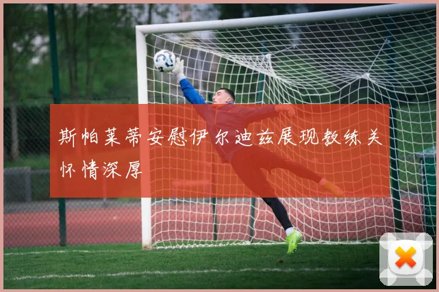 斯帕莱蒂安慰伊尔迪兹展现教练关怀情深厚