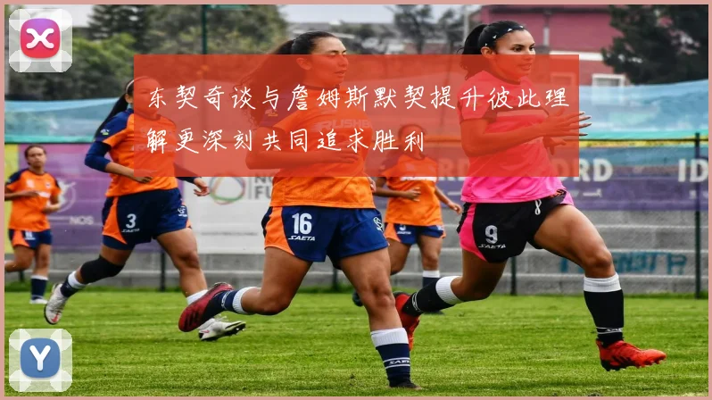 东契奇谈与詹姆斯默契提升彼此理解更深刻共同追求胜利