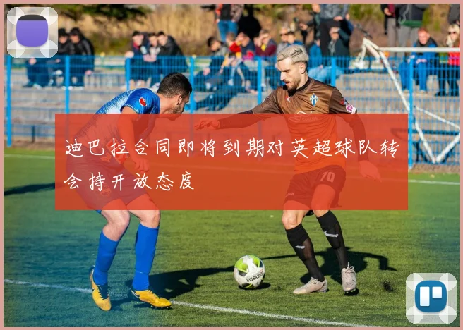 迪巴拉合同即将到期对英超球队转会持开放态度