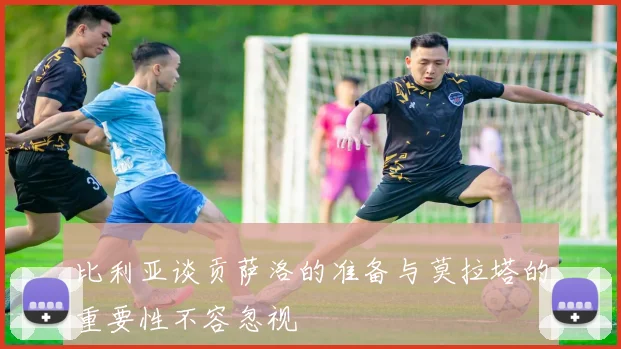 比利亚谈贡萨洛的准备与莫拉塔的重要性不容忽视