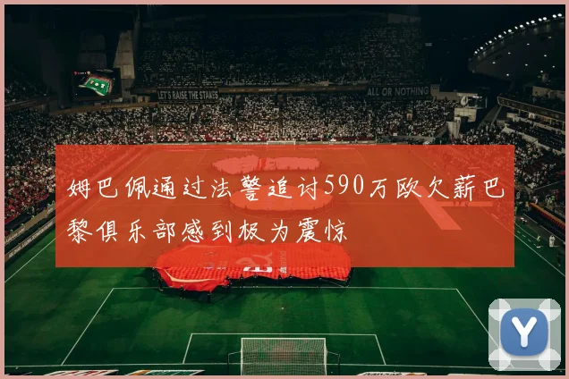 姆巴佩通过法警追讨590万欧欠薪巴黎俱乐部感到极为震惊