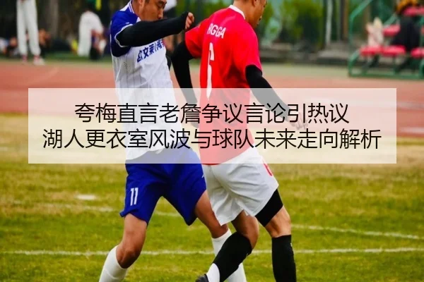 夸梅直言老詹争议言论引热议 湖人更衣室风波与球队未来走向解析(crownsports)