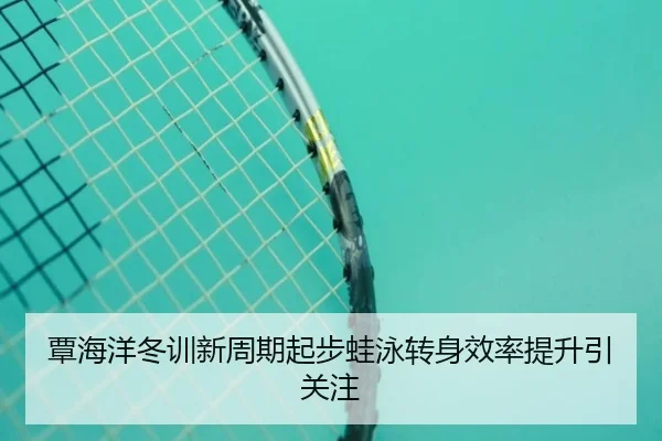 覃海洋冬训新周期起步蛙泳转身效率提升引关注 | crownsports